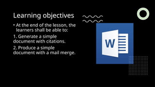 Learning objectives
• At the end of the lesson, the
learners shall be able to:
1. Generate a simple
document with citations.
2. Produce a simple
document with a mail merge.
 
