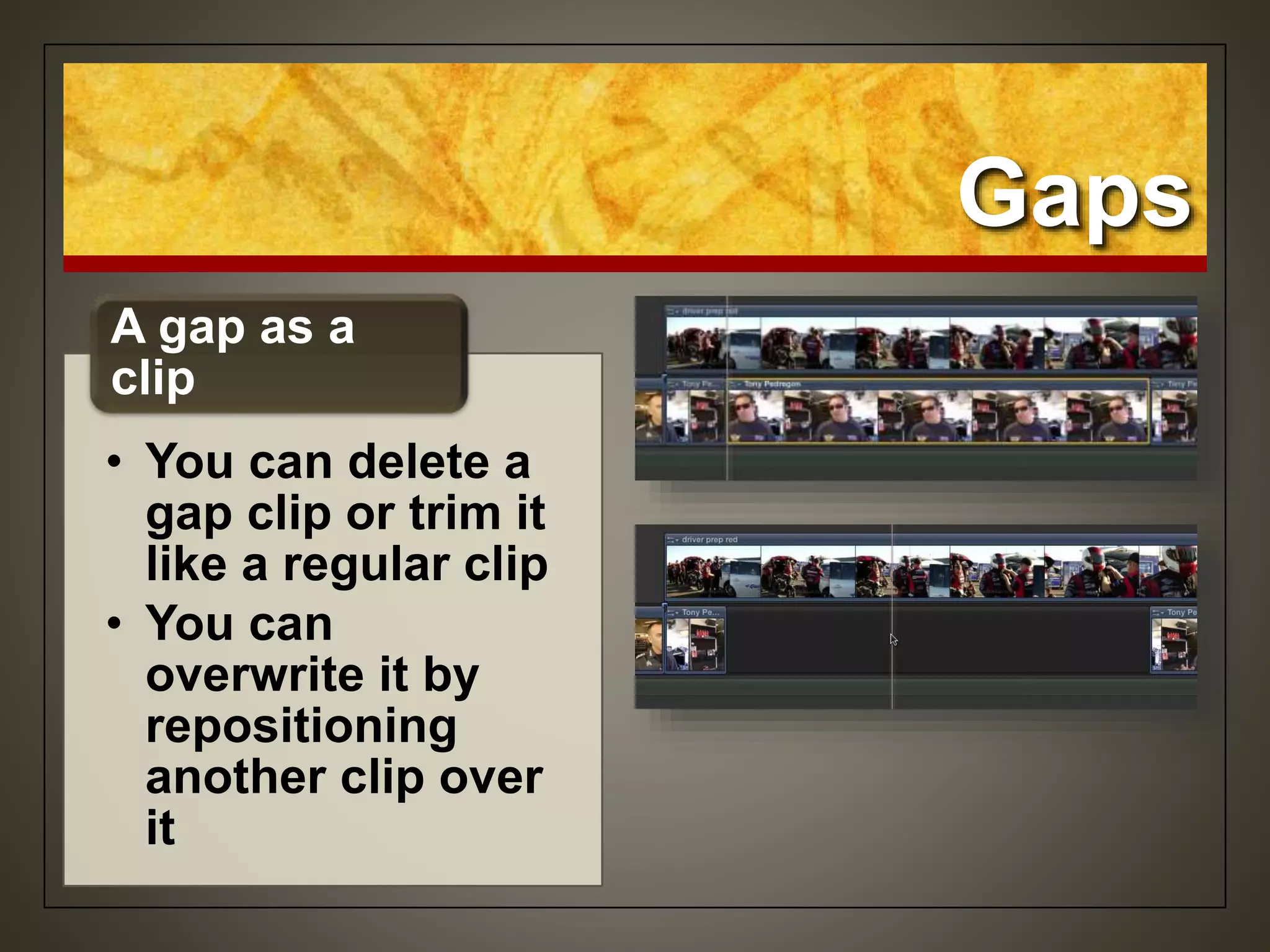 Gaps
• You can delete a
gap clip or trim it
like a regular clip
• You can
overwrite it by
repositioning
another clip over
it
A gap as a
clip
 