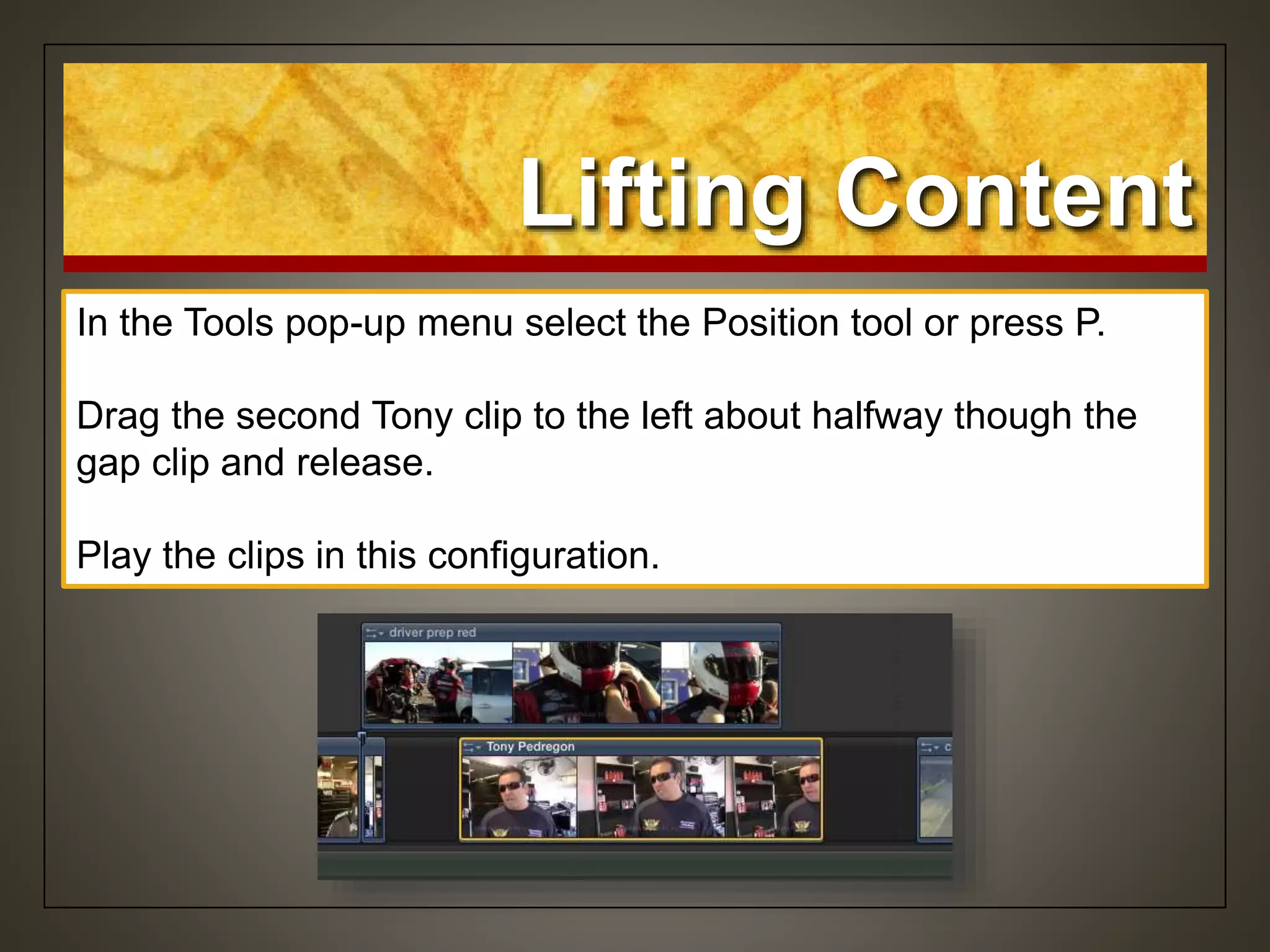 Lifting Content
In the Tools pop-up menu select the Position tool or press P.
Drag the second Tony clip to the left about halfway though the
gap clip and release.
Play the clips in this configuration.
 