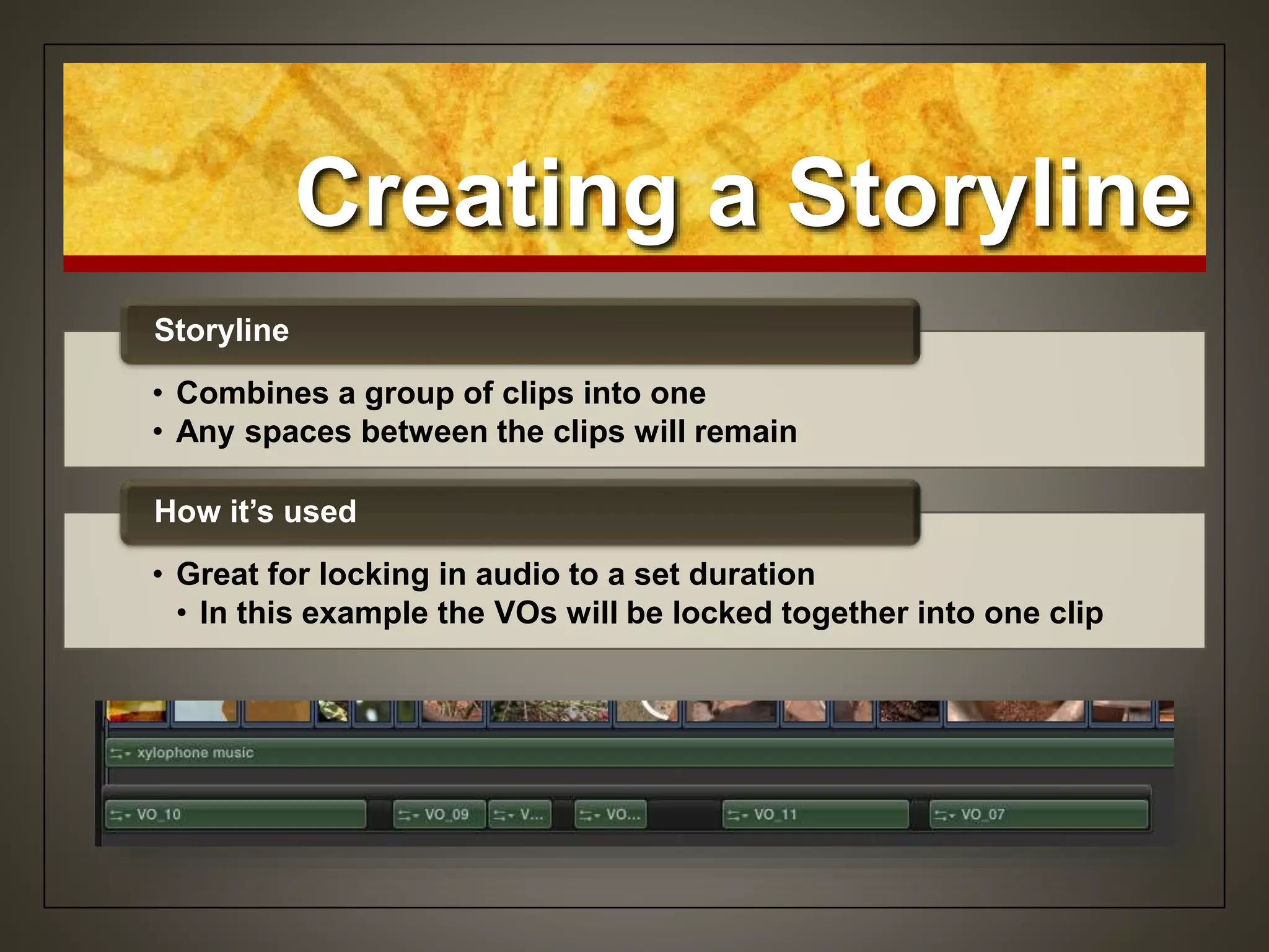 Creating a Storyline
• Combines a group of clips into one
• Any spaces between the clips will remain
Storyline
• Great for locking in audio to a set duration
• In this example the VOs will be locked together into one clip
How it’s used
 