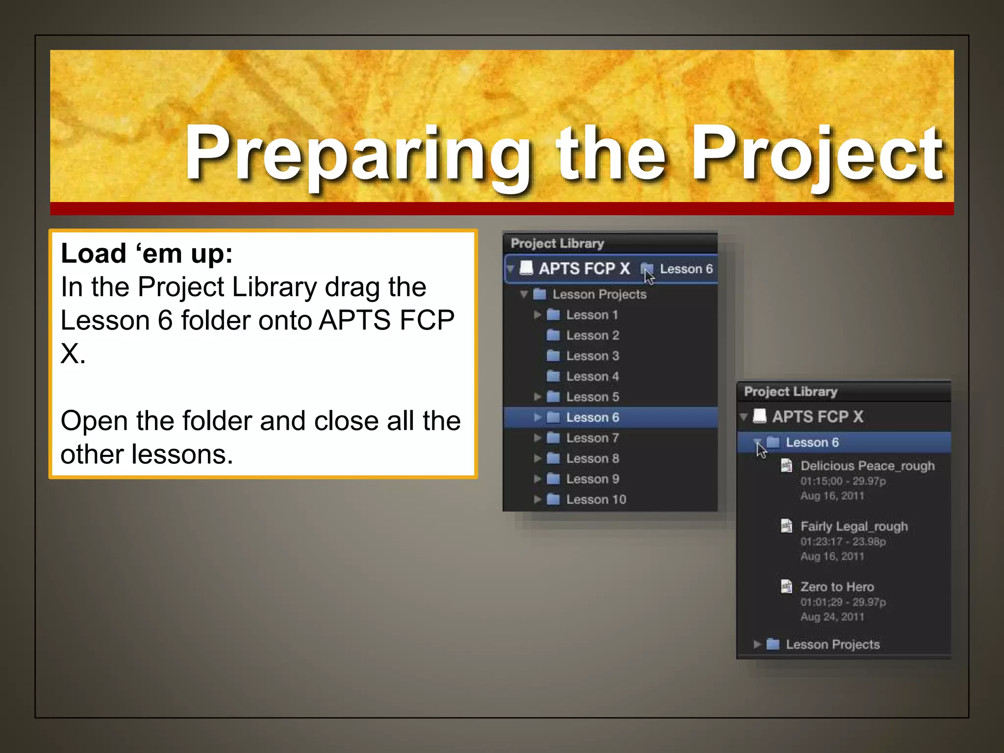Preparing the Project
Load ‘em up:
In the Project Library drag the
Lesson 6 folder onto APTS FCP
X.
Open the folder and close all the
other lessons.
 