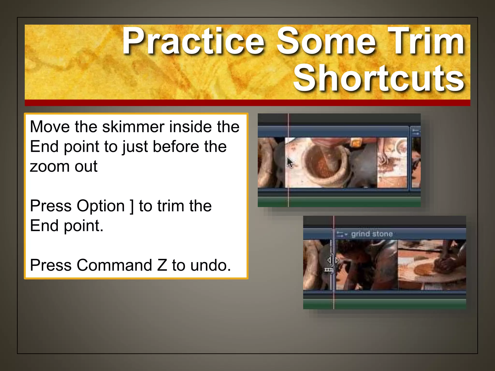 Move the skimmer inside the
End point to just before the
zoom out
Press Option ] to trim the
End point.
Press Command Z to undo.
Practice Some Trim
Shortcuts
 