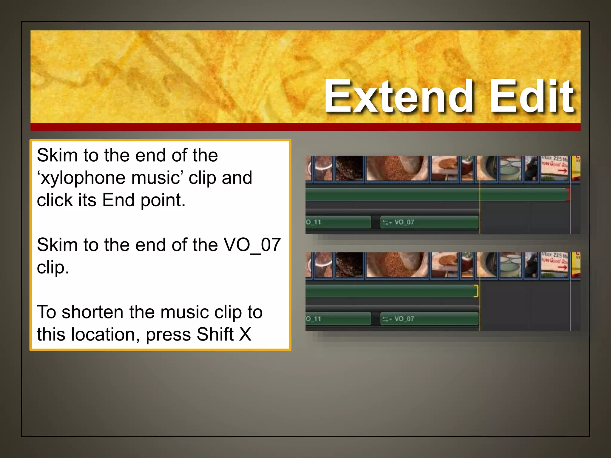 Skim to the end of the
‘xylophone music’ clip and
click its End point.
Skim to the end of the VO_07
clip.
To shorten the music clip to
this location, press Shift X
Extend Edit
 