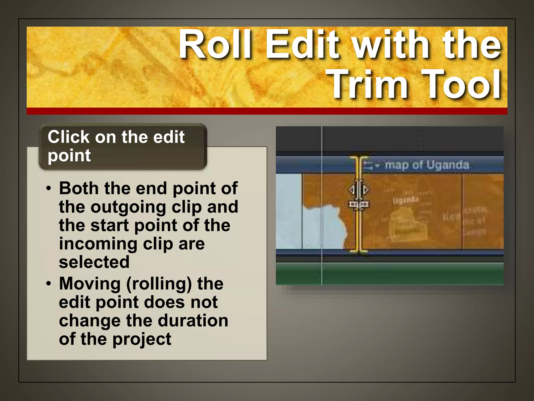 Roll Edit with the
Trim Tool
• Both the end point of
the outgoing clip and
the start point of the
incoming clip are
selected
• Moving (rolling) the
edit point does not
change the duration
of the project
Click on the edit
point
 