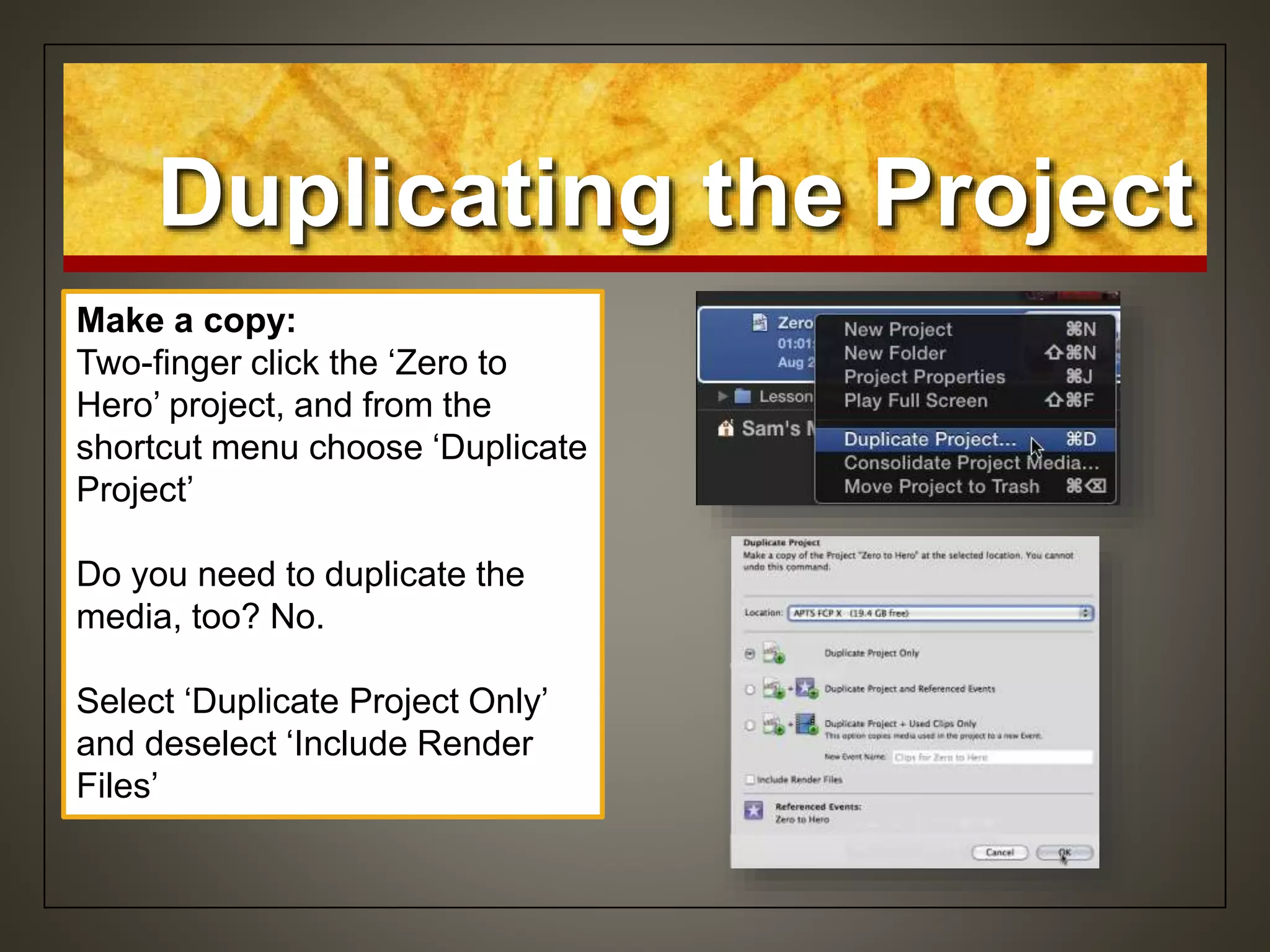 Duplicating the Project
Make a copy:
Two-finger click the ‘Zero to
Hero’ project, and from the
shortcut menu choose ‘Duplicate
Project’
Do you need to duplicate the
media, too? No.
Select ‘Duplicate Project Only’
and deselect ‘Include Render
Files’
 