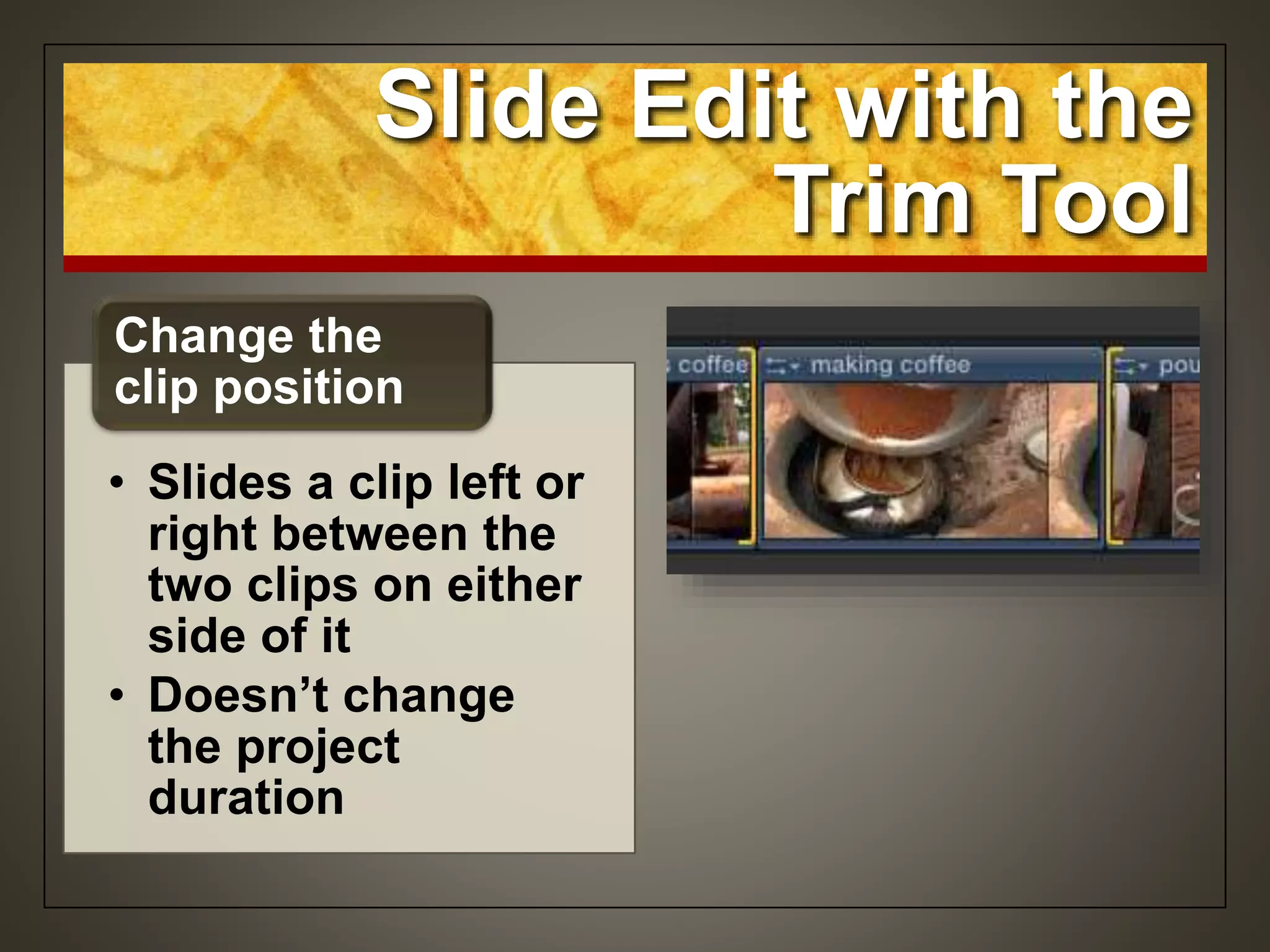 Slide Edit with the
Trim Tool
• Slides a clip left or
right between the
two clips on either
side of it
• Doesn’t change
the project
duration
Change the
clip position
 