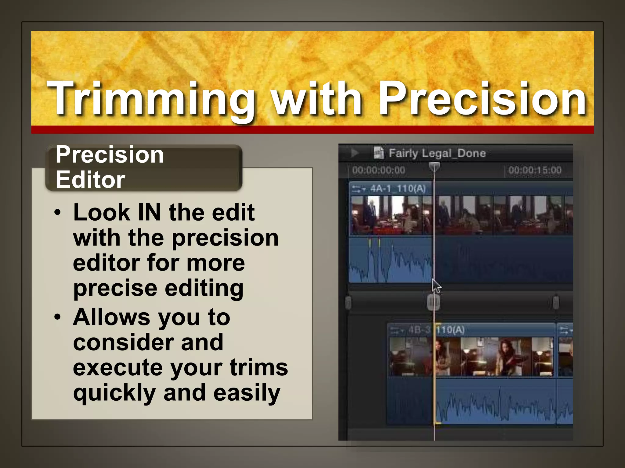 Trimming with Precision
• Look IN the edit
with the precision
editor for more
precise editing
• Allows you to
consider and
execute your trims
quickly and easily
Precision
Editor
 