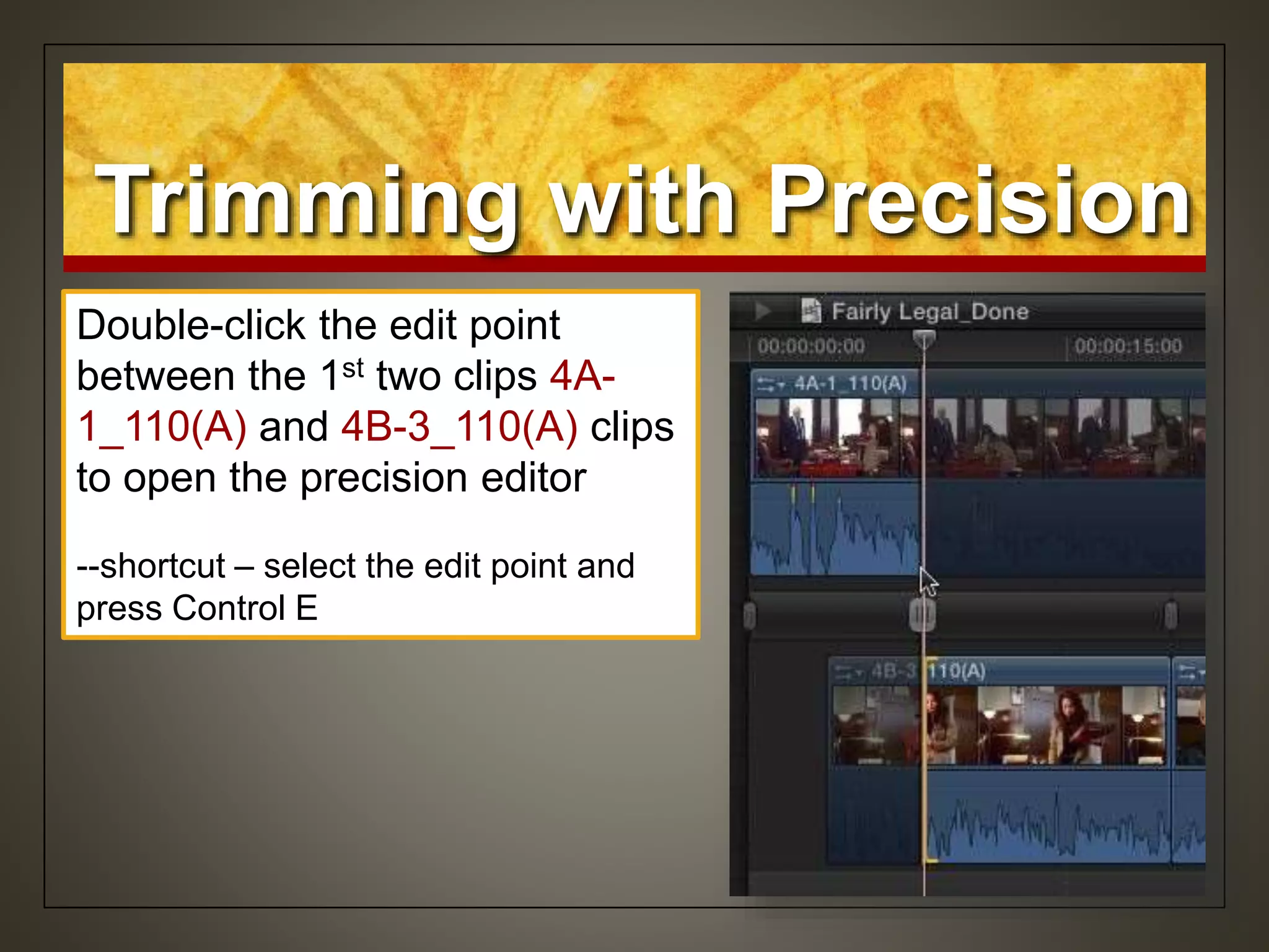 Double-click the edit point
between the 1st two clips 4A-
1_110(A) and 4B-3_110(A) clips
to open the precision editor
--shortcut – select the edit point and
press Control E
Trimming with Precision
 