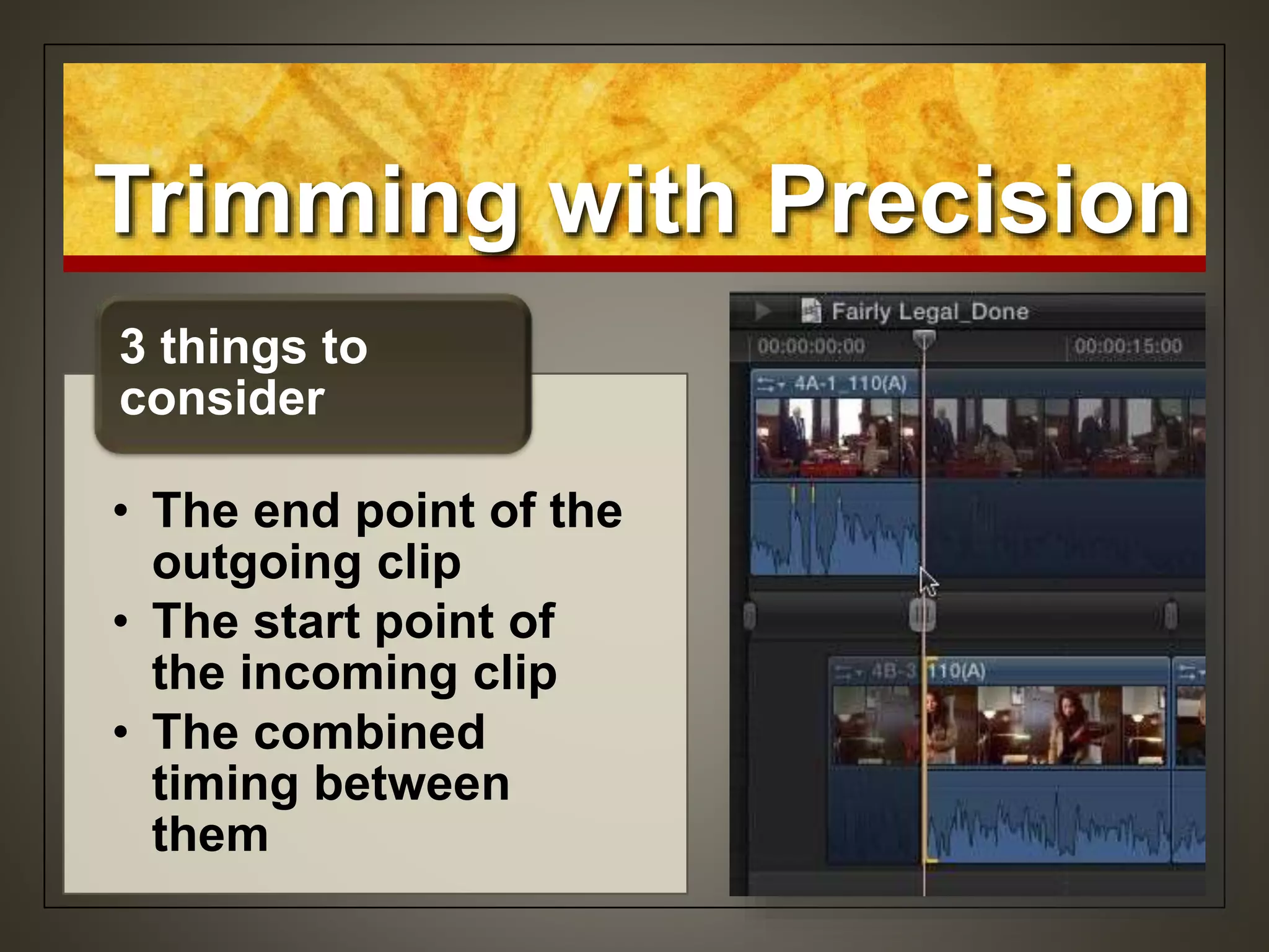 Trimming with Precision
• The end point of the
outgoing clip
• The start point of
the incoming clip
• The combined
timing between
them
3 things to
consider
 