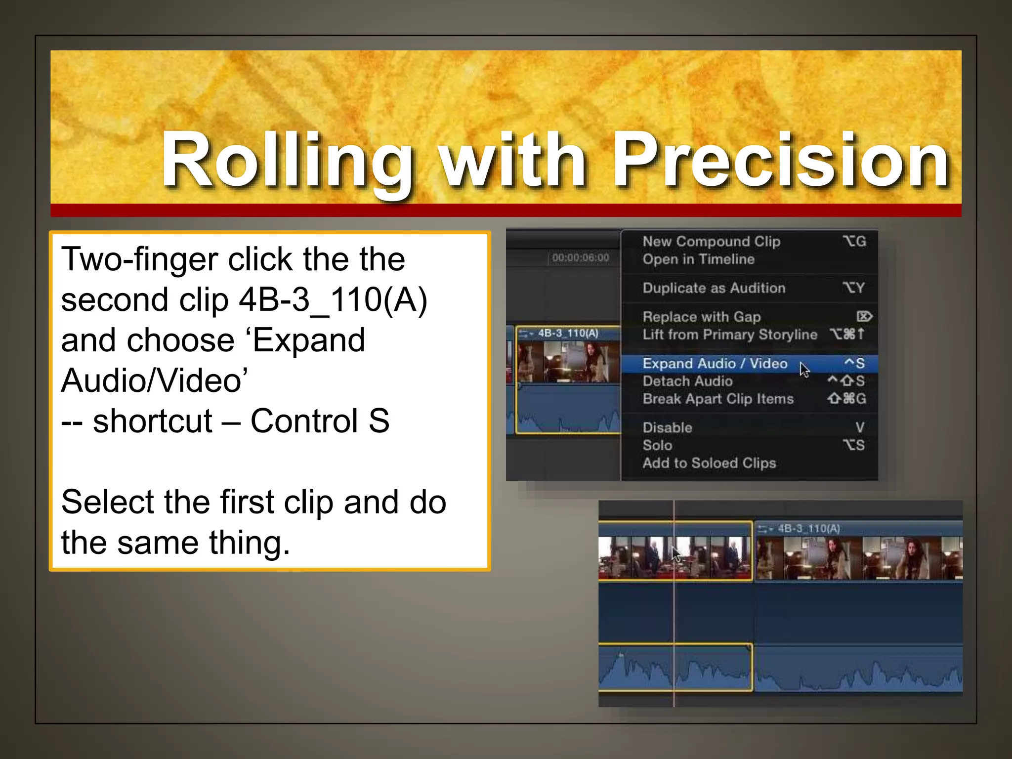 Rolling with Precision
Two-finger click the the
second clip 4B-3_110(A)
and choose ‘Expand
Audio/Video’
-- shortcut – Control S
Select the first clip and do
the same thing.
 