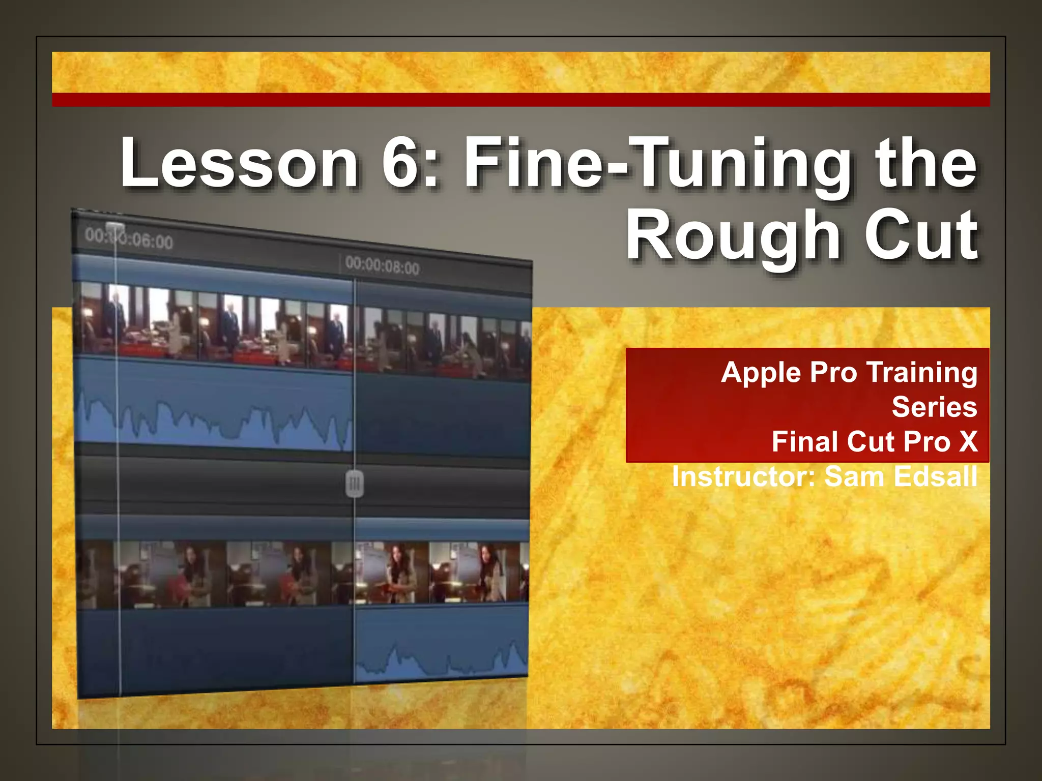 Lesson 6: Fine-Tuning the
Rough Cut
Apple Pro Training
Series
Final Cut Pro X
Instructor: Sam Edsall
 