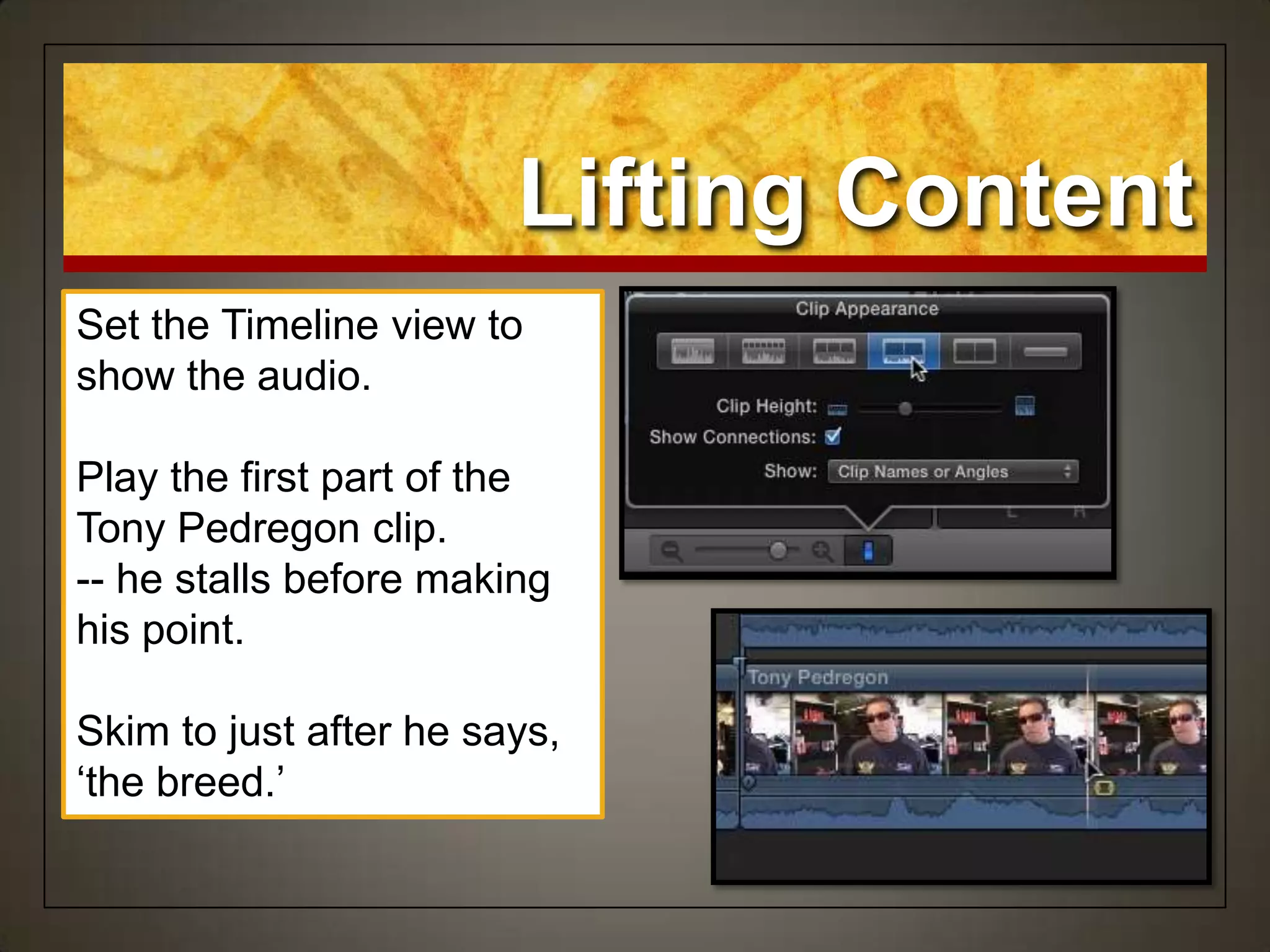 Lifting Content
Set the Timeline view to
show the audio.
Play the first part of the
Tony Pedregon clip.
-- he stalls before making
his point.
Skim to just after he says,
„the breed.‟
 