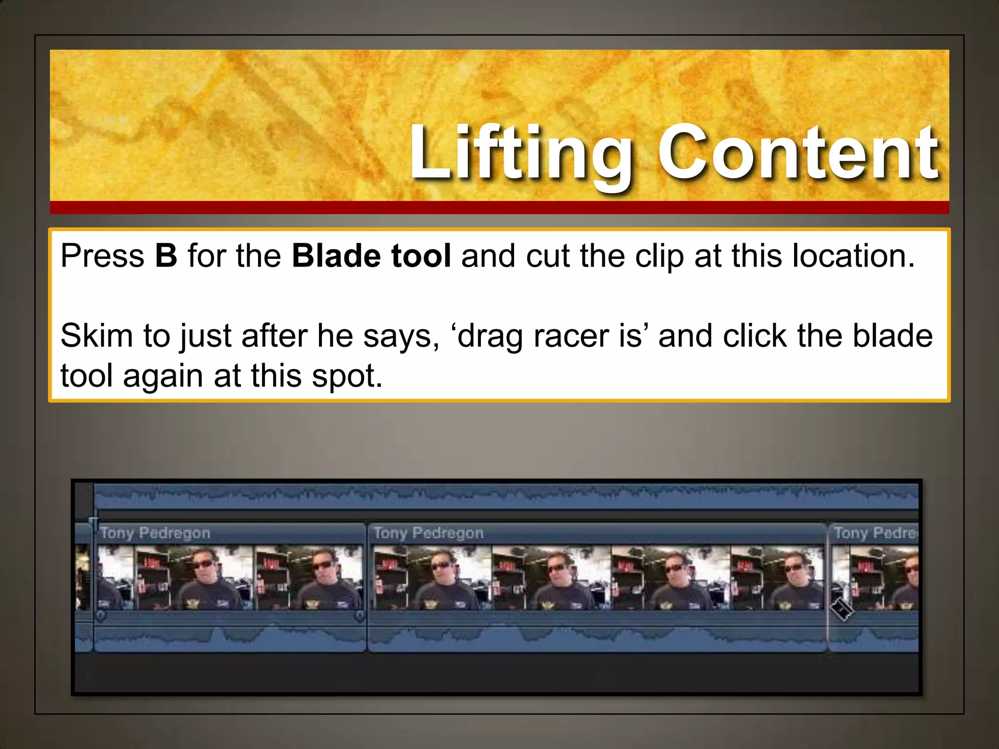 Lifting Content
Press B for the Blade tool and cut the clip at this location.
Skim to just after he says, „drag racer is‟ and click the blade
tool again at this spot.
 