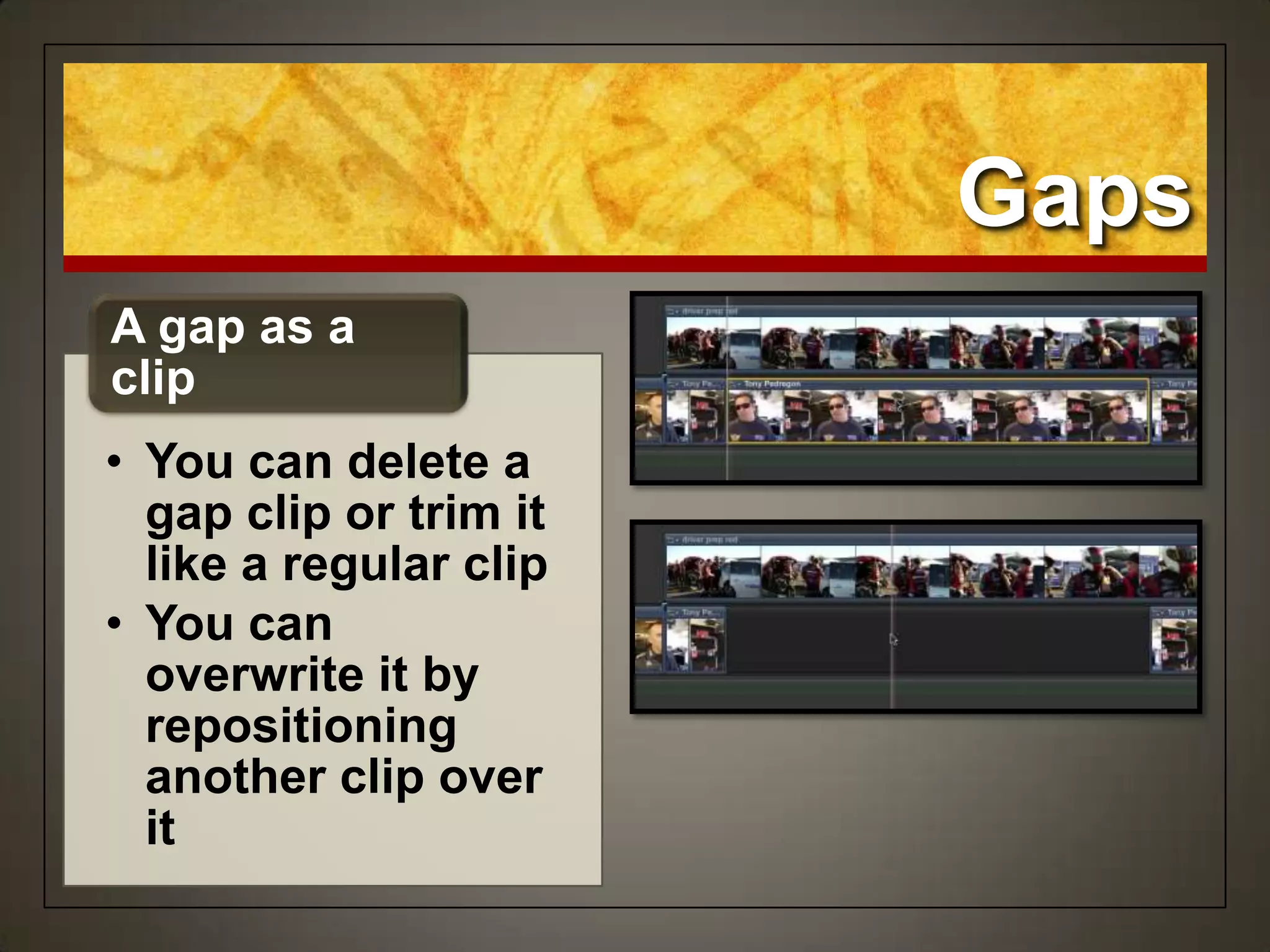 Gaps
• You can delete a
gap clip or trim it
like a regular clip
• You can
overwrite it by
repositioning
another clip over
it
A gap as a
clip
 