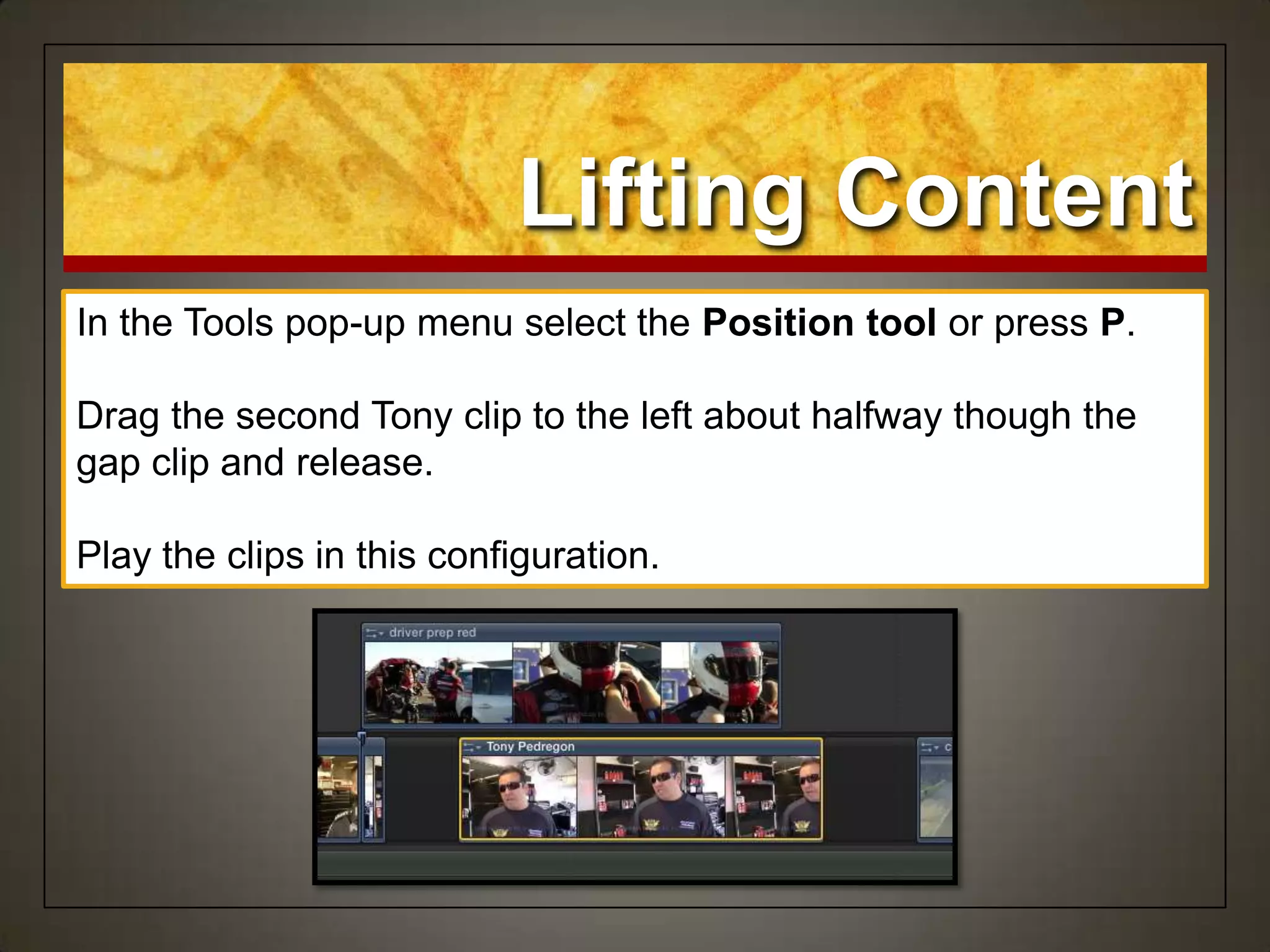 Lifting Content
In the Tools pop-up menu select the Position tool or press P.
Drag the second Tony clip to the left about halfway though the
gap clip and release.
Play the clips in this configuration.
 