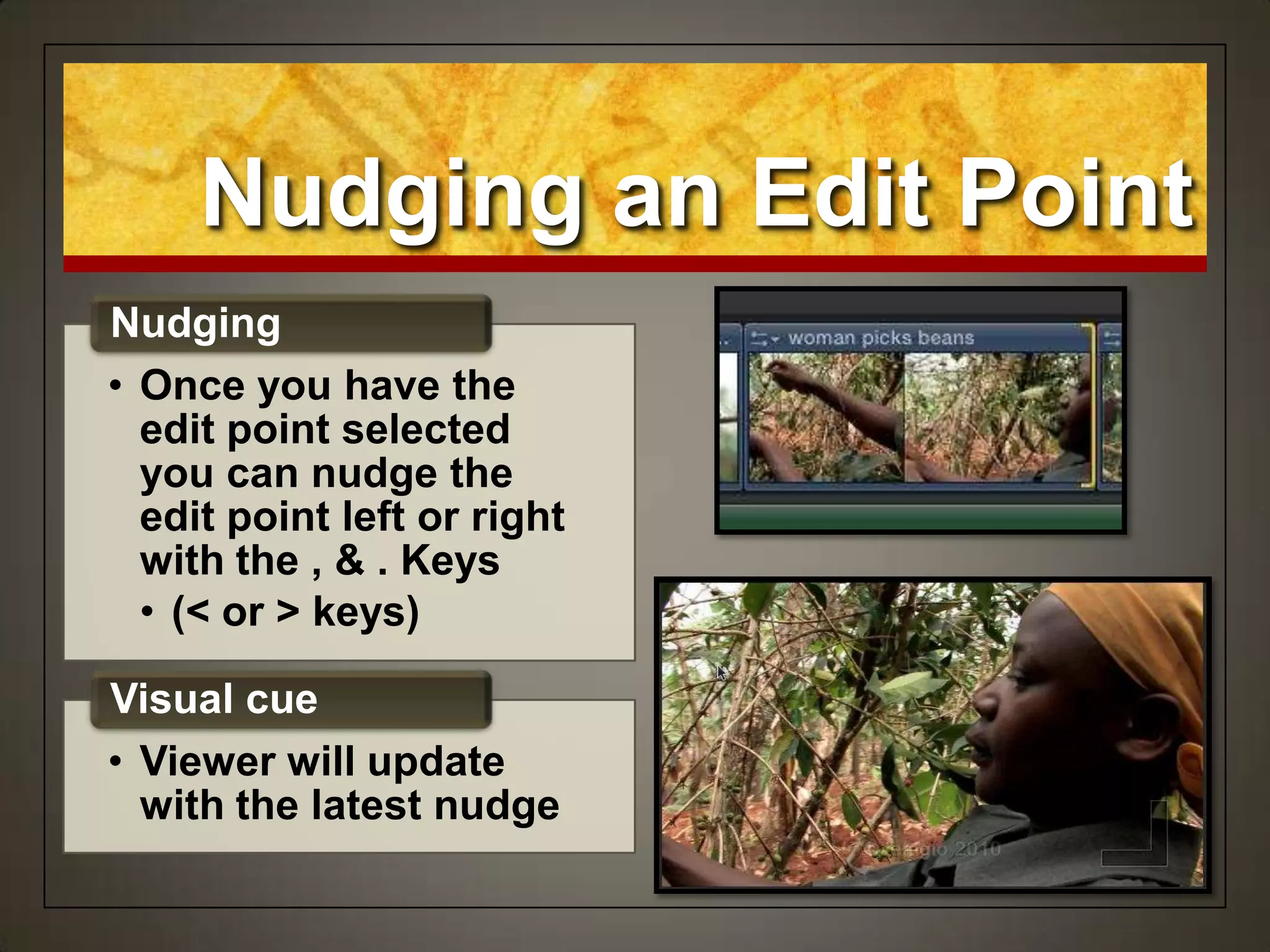 Nudging an Edit Point
• Once you have the
edit point selected
you can nudge the
edit point left or right
with the , & . Keys
• (< or > keys)
Nudging
• Viewer will update
with the latest nudge
Visual cue
 