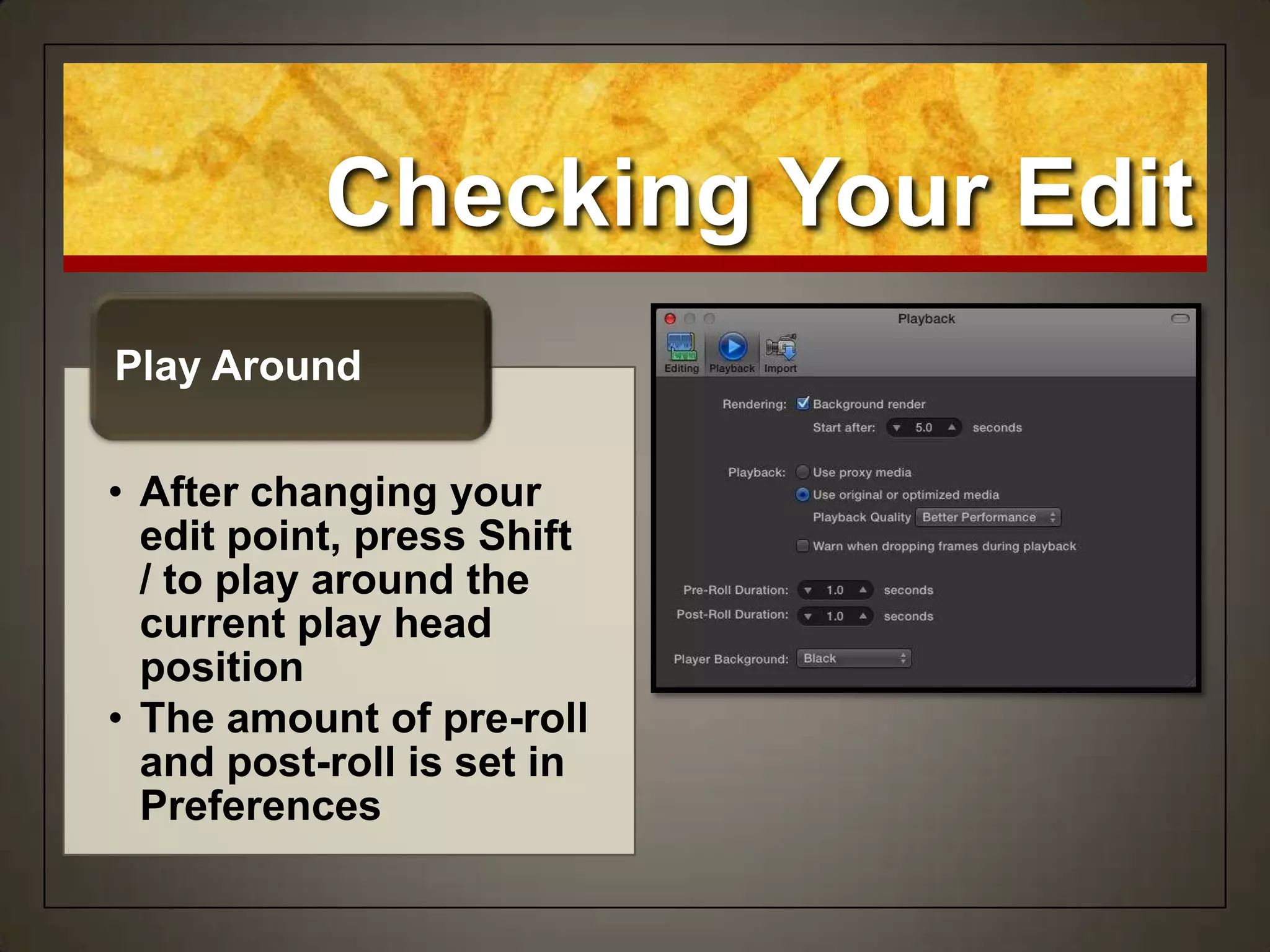 Checking Your Edit
• After changing your
edit point, press Shift
/ to play around the
current play head
position
• The amount of pre-roll
and post-roll is set in
Preferences
Play Around
 