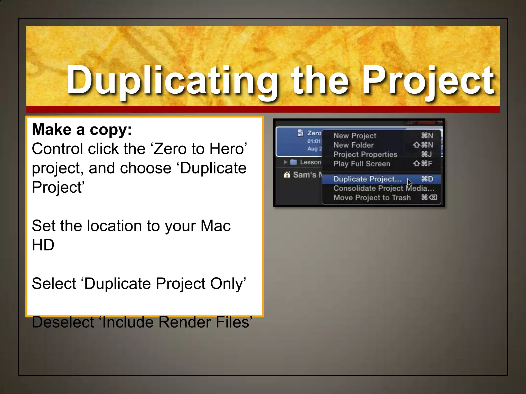 Duplicating the Project
Make a copy:
Control click the „Zero to Hero‟
project, and choose „Duplicate
Project‟
Set the location to your Mac
HD
Select „Duplicate Project Only‟
Deselect „Include Render Files‟
 