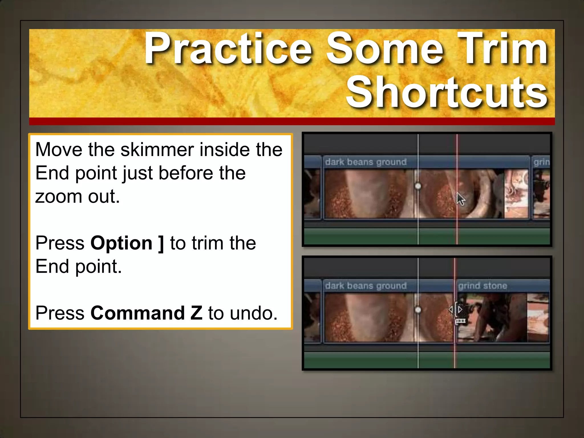 Move the skimmer inside the
End point just before the
zoom out.
Press Option ] to trim the
End point.
Press Command Z to undo.
Practice Some Trim
Shortcuts
 