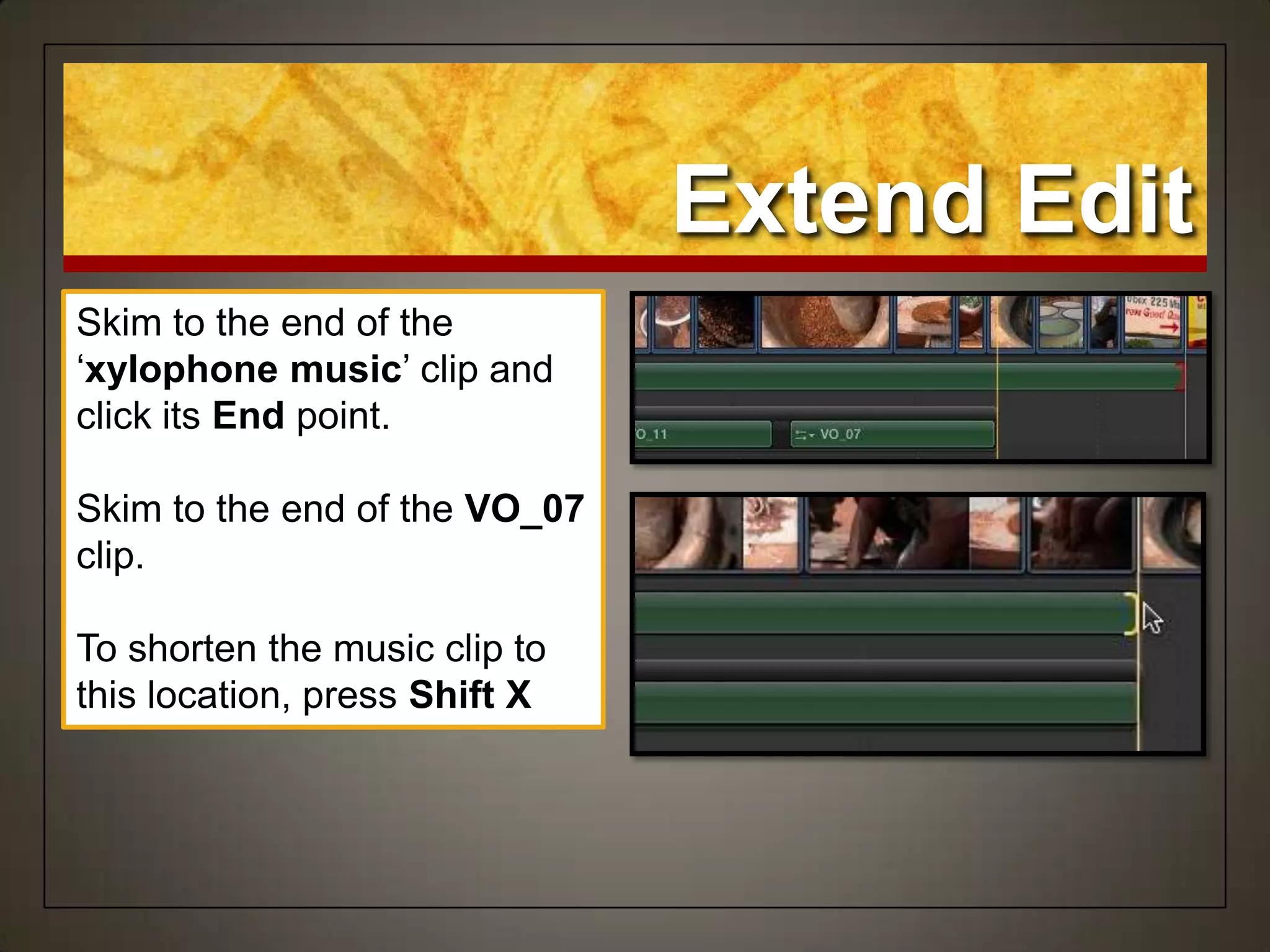 Skim to the end of the
„xylophone music‟ clip and
click its End point.
Skim to the end of the VO_07
clip.
To shorten the music clip to
this location, press Shift X
Extend Edit
 