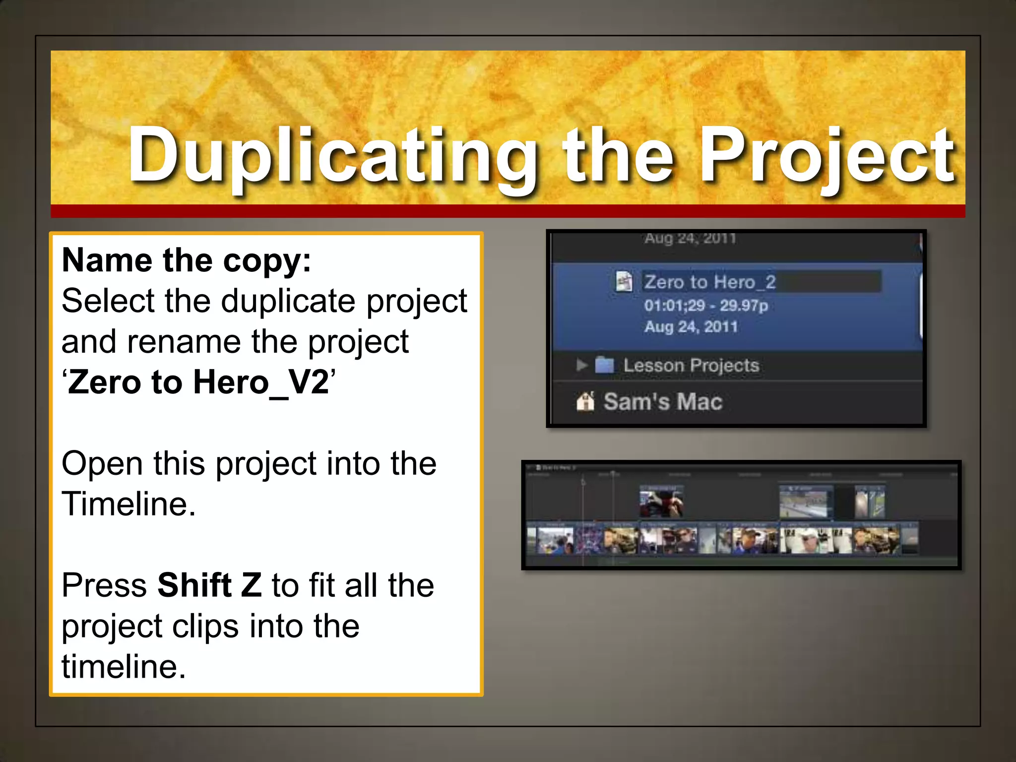 Duplicating the Project
Name the copy:
Select the duplicate project
and rename the project
„Zero to Hero_V2‟
Open this project into the
Timeline.
Press Shift Z to fit all the
project clips into the
timeline.
 