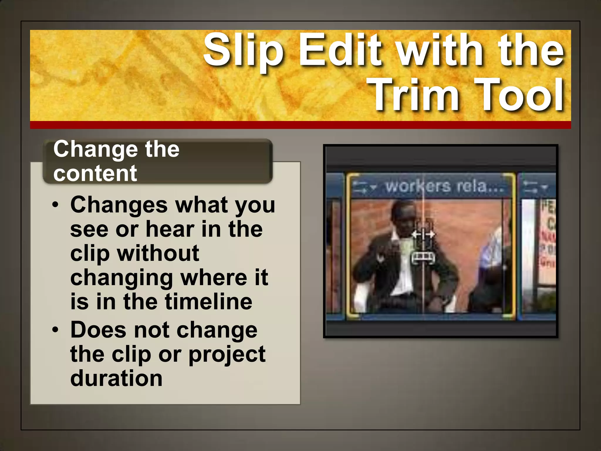 Slip Edit with the
Trim Tool
• Changes what you
see or hear in the
clip without
changing where it
is in the timeline
• Does not change
the clip or project
duration
Change the
content
 