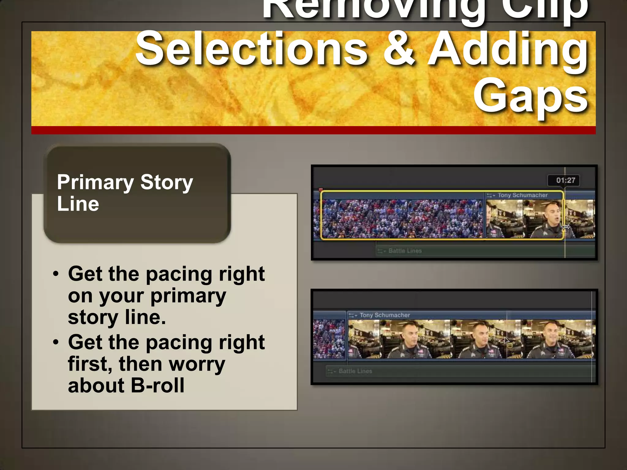 Removing Clip
Selections & Adding
Gaps
• Get the pacing right
on your primary
story line.
• Get the pacing right
first, then worry
about B-roll
Primary Story
Line
 