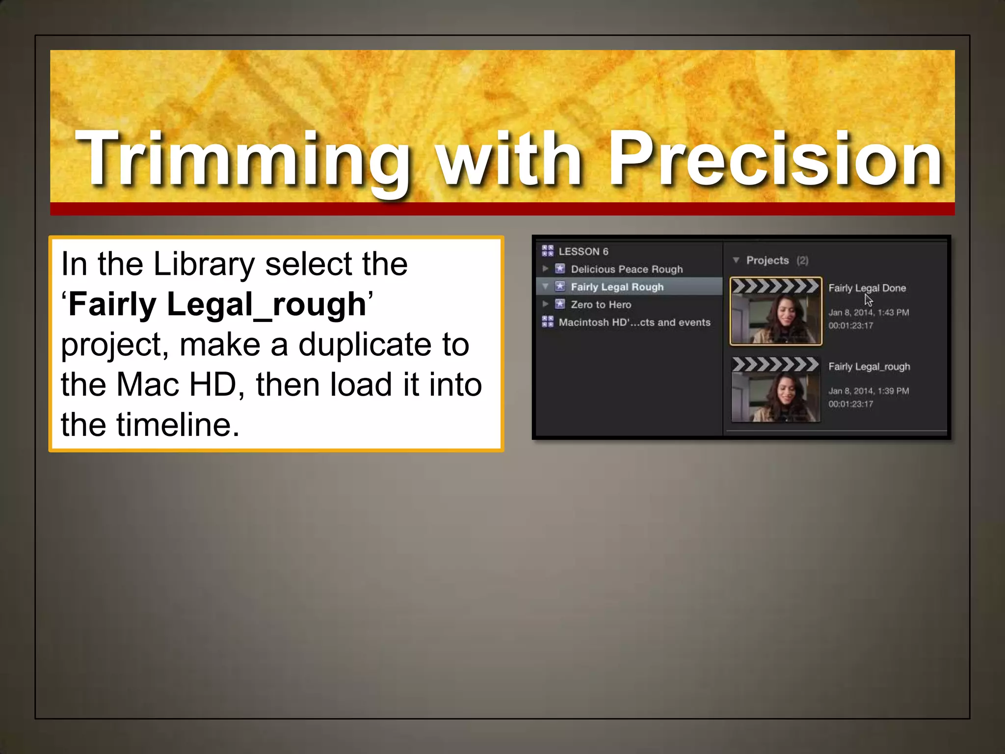 In the Library select the
„Fairly Legal_rough‟
project, make a duplicate to
the Mac HD, then load it into
the timeline.
Trimming with Precision
 