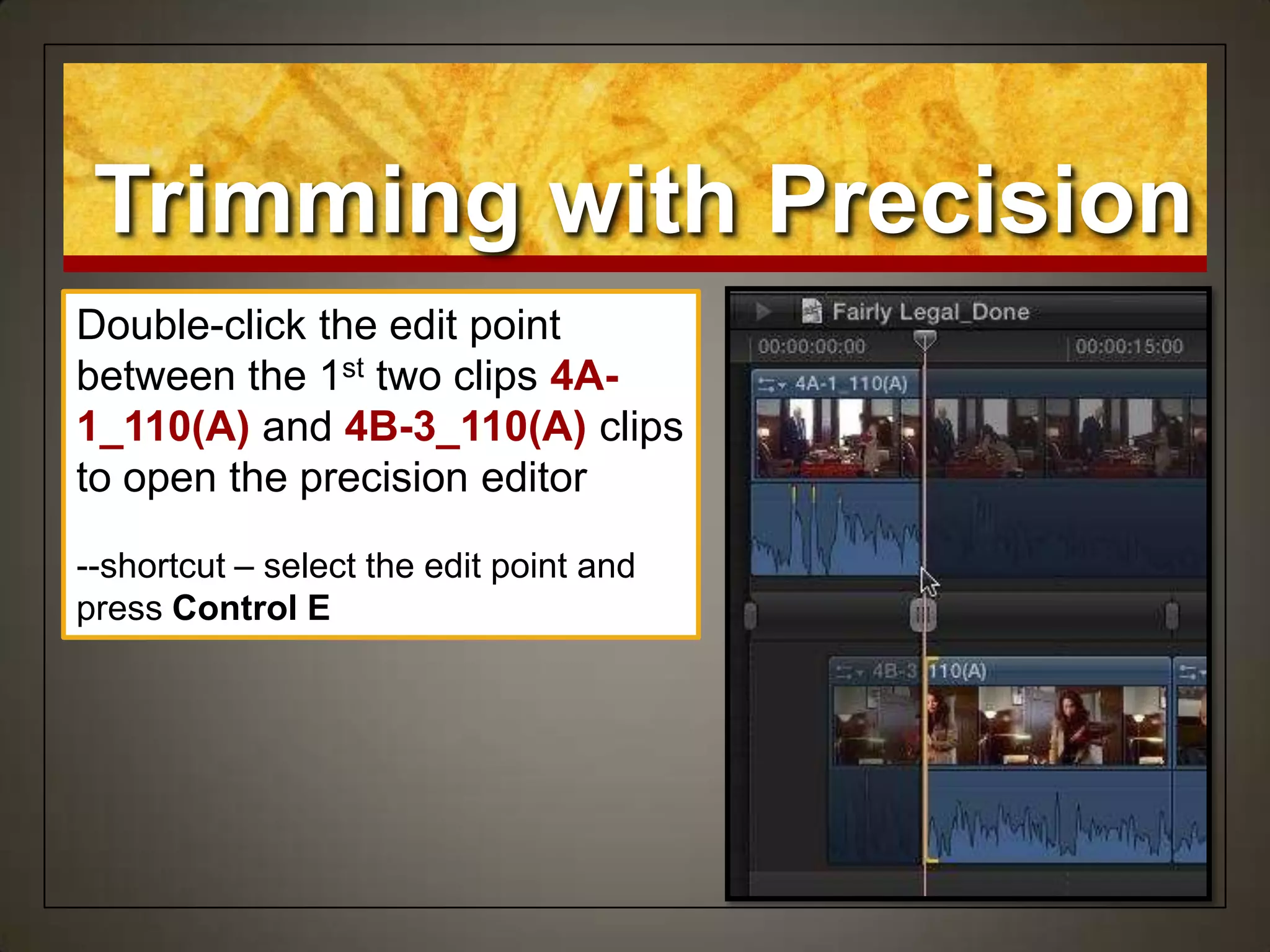 Double-click the edit point
between the 1st two clips 4A-
1_110(A) and 4B-3_110(A) clips
to open the precision editor
--shortcut – select the edit point and
press Control E
Trimming with Precision
 