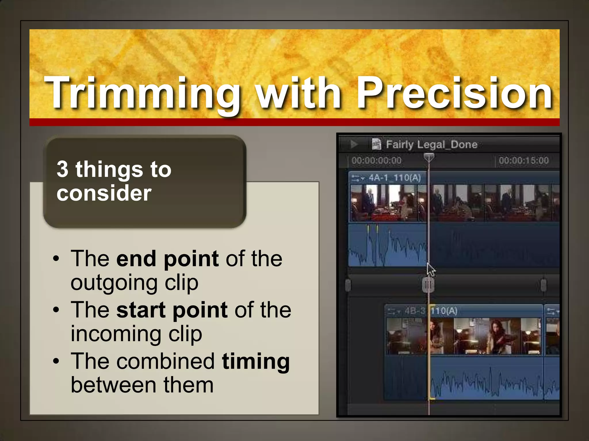 Trimming with Precision
• The end point of the
outgoing clip
• The start point of the
incoming clip
• The combined timing
between them
3 things to
consider
 
