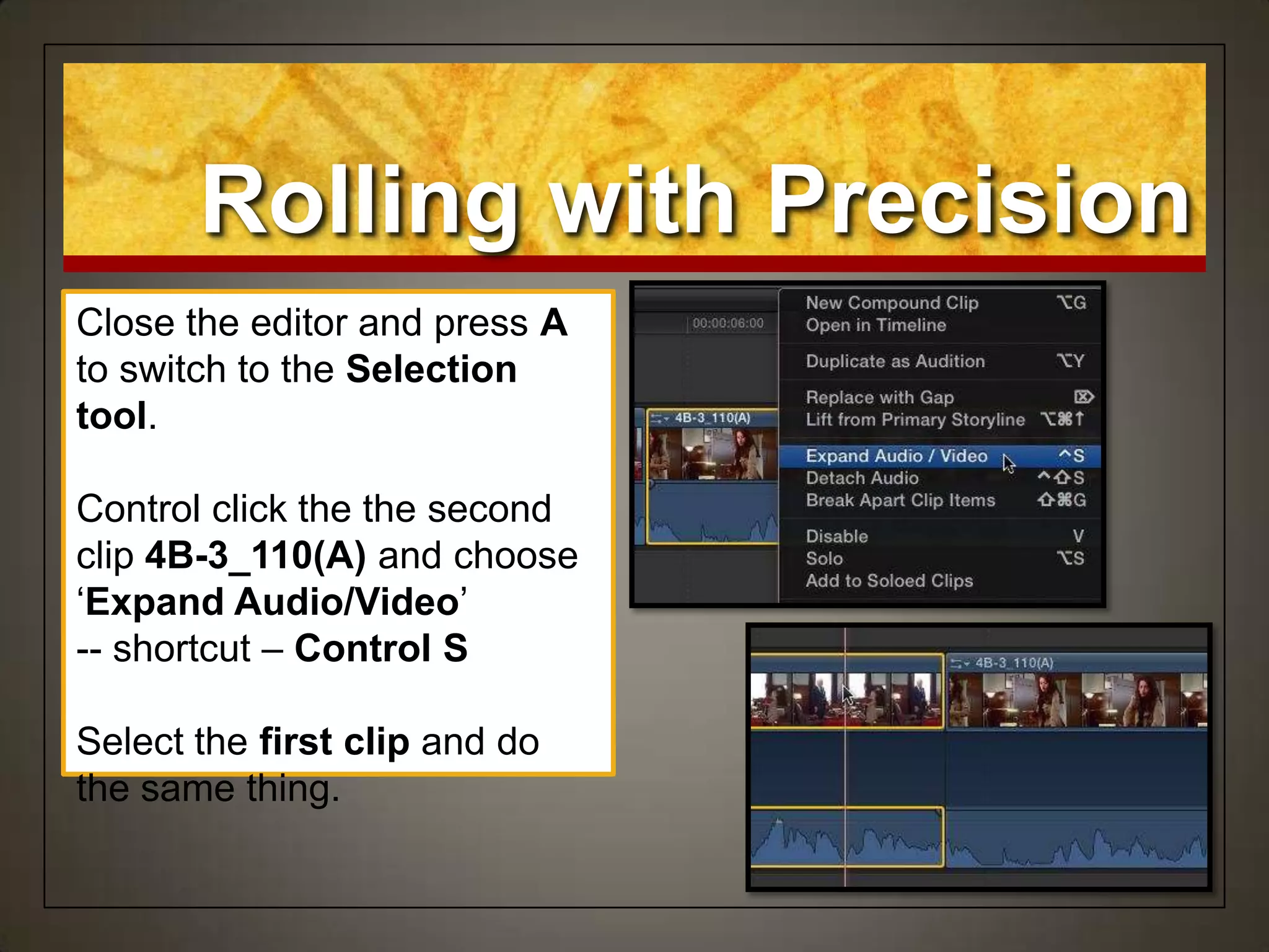 Rolling with Precision
Close the editor and press A
to switch to the Selection
tool.
Control click the the second
clip 4B-3_110(A) and choose
„Expand Audio/Video‟
-- shortcut – Control S
Select the first clip and do
the same thing.
 