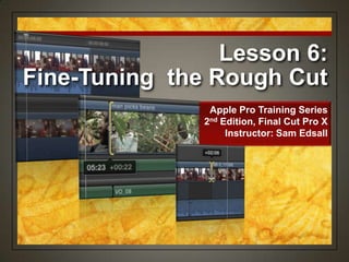 Lesson 6:
Fine-Tuning the Rough Cut
Apple Pro Training Series
2nd Edition, Final Cut Pro X
Instructor: Sam Edsall
 