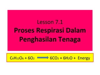 Lesson 7.1
  Proses Respirasi Dalam
   Penghasilan Tenaga

C6H12O6 + 6O2       6CO2 + 6H2O + Energy
 