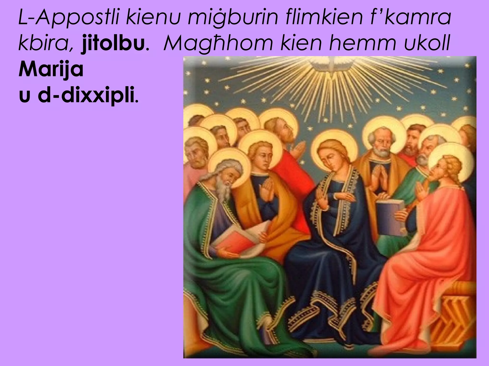 L-Appostli kienu miġburin flimkien f’kamra
kbira, jitolbu. Magħhom kien hemm ukoll
Marija
u d-dixxipli.
 