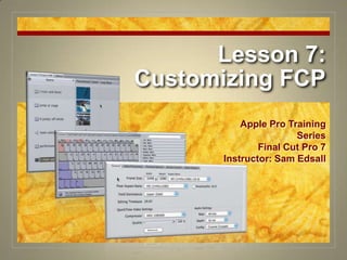 Lesson 7: Customizing FCP Apple Pro Training Series Final Cut Pro 7 Instructor: Sam Edsall 