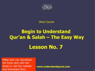 Short Course  Begin to Understand  Qur’an & Salah – The Easy Way Lesson No. 7  www.understandquran.com Make sure you download the fonts sent with the email or visit the website and download them. 