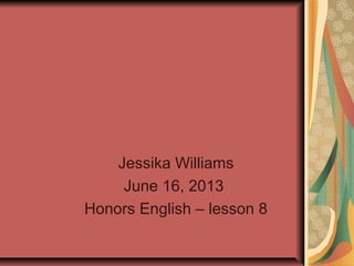 Jessika Williams
June 16, 2013
Honors English – lesson 8
 