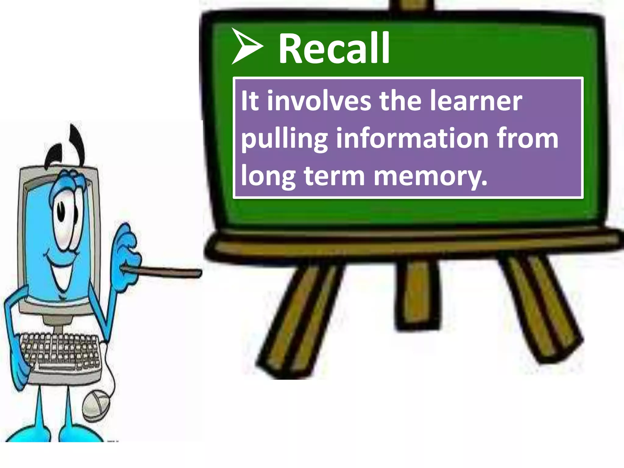  Recall
It involves the learner
pulling information from
long term memory.
 
