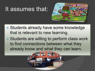 It assumes that:
 Students already have some knowledge
that is relevant to new learning.
 Students are willing to perfor...