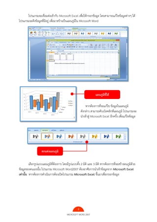 2
MICROSOFT WORD 2007
โปรแกรมจะเชื่อมต่อเข้ากับ Microsoft Excel เพื่อให้กรอกข้อมูล โดยสามารถแก้ไขข้อมูลต่างๆ ได้
โปรแกรมจะดึงข้อมูลที่มีอยู่ เพื่อมาสร้างเป็นแผนภูมิใน Microsoft Word
หากต้องการที่จะแก้ไข ข้อมูลในแผนภูมิ
ดังกล่าว สามารถดับเบิลคลิกที่แผนภูมิ โปรแกรมจะ
นาเข้าสู่ Microsoft Excel อีกครั้ง เพื่อแก้ไขข้อมูล
เลือกรูปแบบแผนภูมิที่ต้องการ โดยมีรูปแบบทั้ง 2 มิติ และ 3 มิติ หากต้องการที่จะสร้างผนภูมิด้วย
ข้อมูลของตนเองนั้น โปรแกรม Microsoft Word2007 ต้องอาศัยการนาเข้าข้อมูลจาก Microsoft Excel
เท่านั้น หากต้องการดาเนินการต้องเปิดโปรแกรม Microsoft Excel ขึ้นมาเพื่อกรอกข้อมูล
แผนภูมิที่ได้
ตกแต่งแผนภูมิ
 