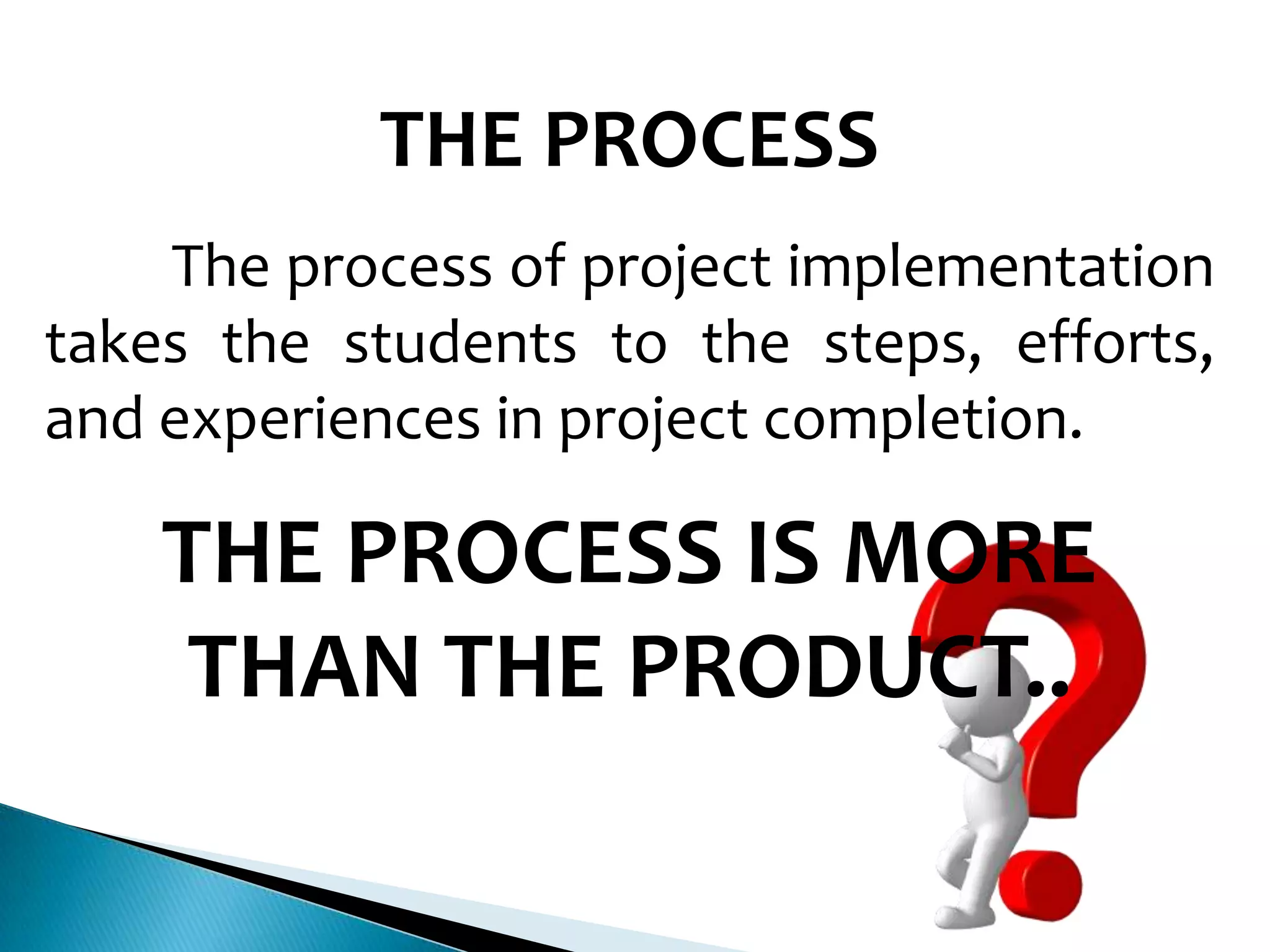 THE PROCESS
The process of project implementation
takes the students to the steps, efforts,
and experiences in project completion.

THE PROCESS IS MORE
THAN THE PRODUCT..

 