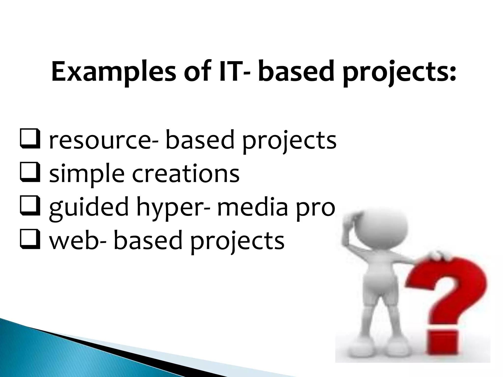 Examples of IT- based projects:
 resource- based projects
 simple creations
 guided hyper- media projects
 web- based projects

 