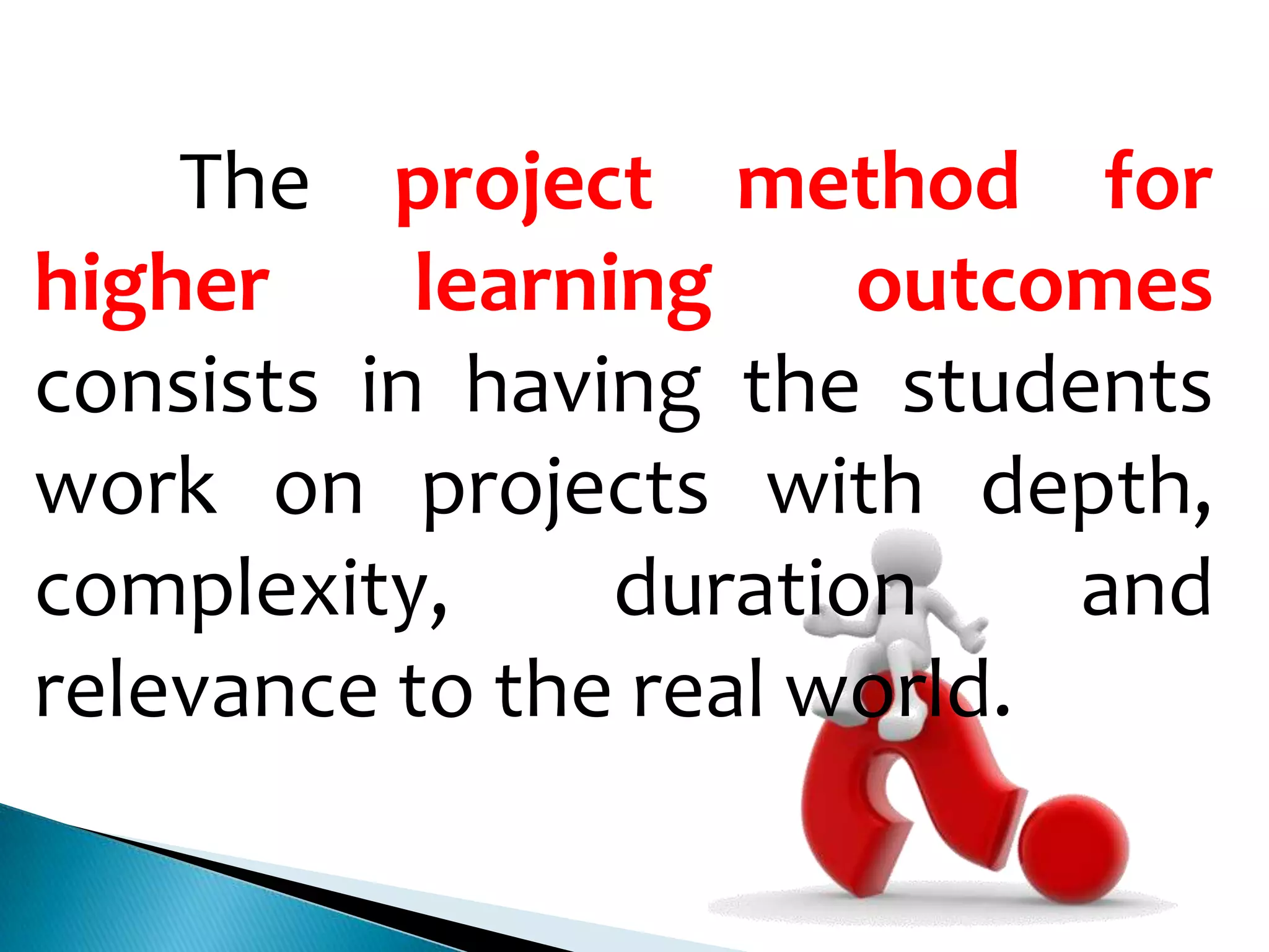 The project method for
higher
learning
outcomes
consists in having the students
work on projects with depth,
complexity,
duration
and
relevance to the real world.

 