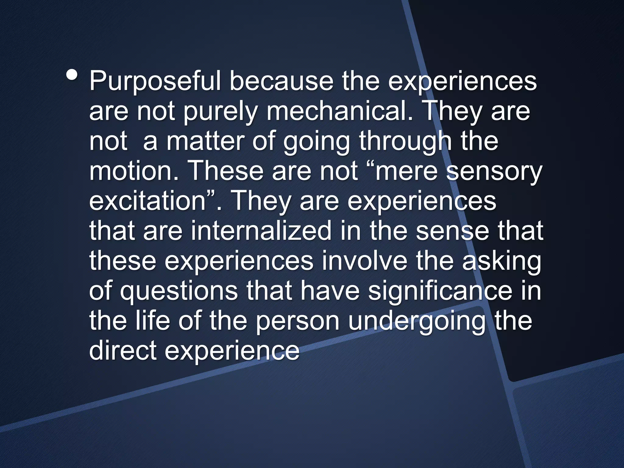 • Purposeful because the experiences 
are not purely mechanical. They are 
not a matter of going through the 
motion. These are not “mere sensory 
excitation”. They are experiences 
that are internalized in the sense that 
these experiences involve the asking 
of questions that have significance in 
the life of the person undergoing the 
direct experience 
 
