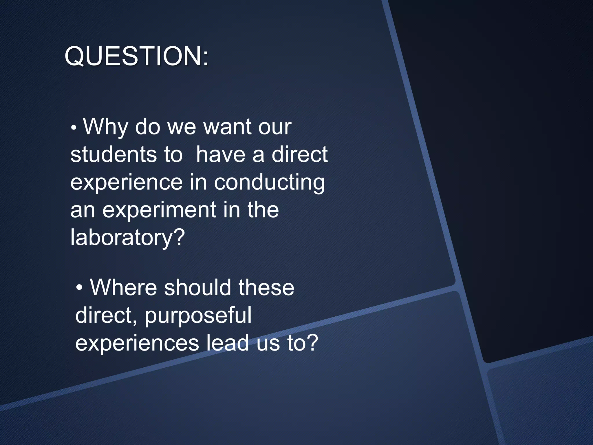QUESTION: 
• Why do we want our 
students to have a direct 
experience in conducting 
an experiment in the 
laboratory? 
• Where should these 
direct, purposeful 
experiences lead us to? 
 
