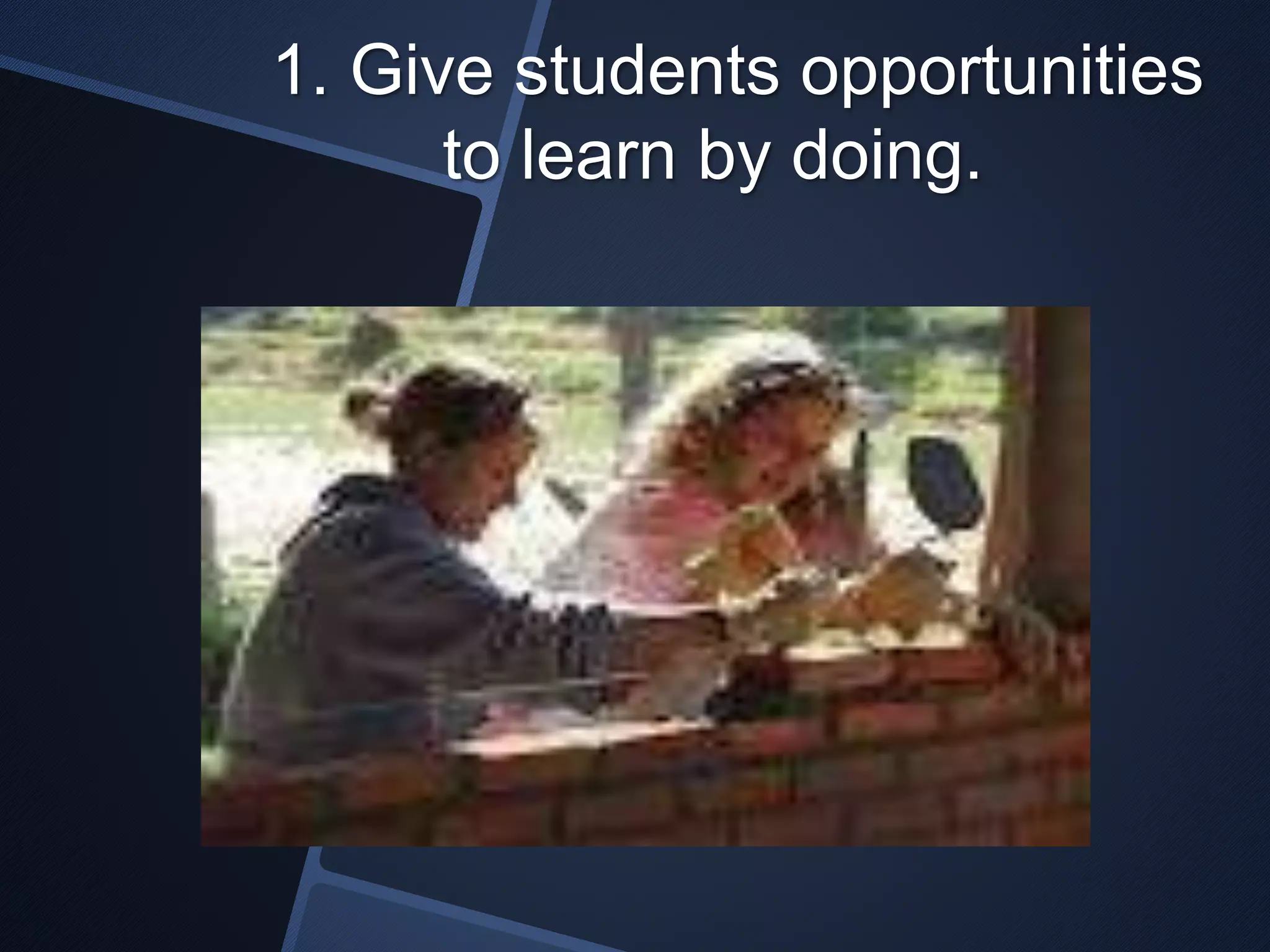 1. Give students opportunities 
to learn by doing. 
 