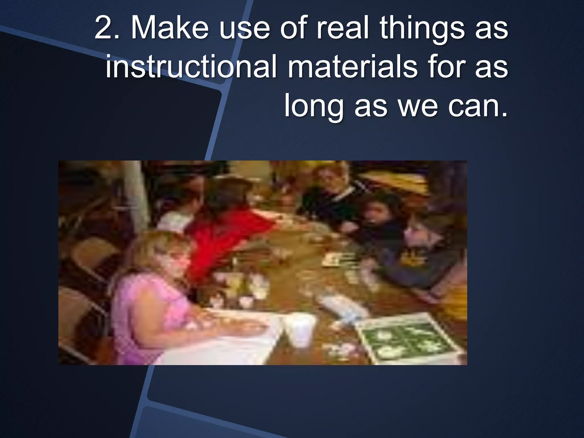 2. Make use of real things as 
instructional materials for as 
long as we can. 
 