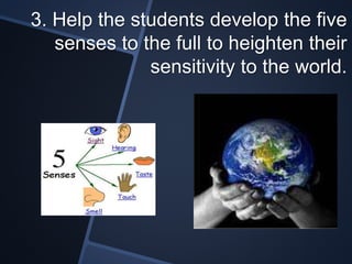3. Help the students develop the five 
senses to the full to heighten their 
sensitivity to the world. 
 