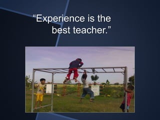 “Experience is the 
best teacher.” 
 