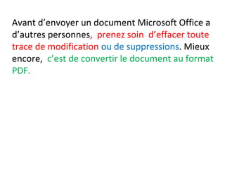 Avant d’envoyer un document Microsoft Office a 
d’autres personnes, prenez soin d’effacer toute 
trace de modification ou de suppressions. Mieux 
encore, c’est de convertir le document au format 
PDF. 
 